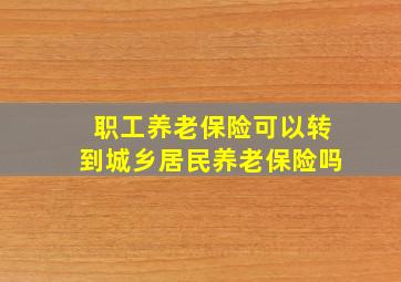 职工养老保险可以转到城乡居民养老保险吗