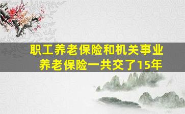 职工养老保险和机关事业养老保险一共交了15年