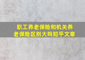 职工养老保险和机关养老保险区别大吗知乎文章