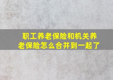 职工养老保险和机关养老保险怎么合并到一起了