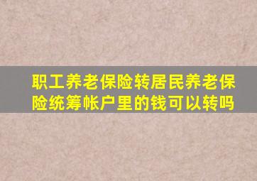 职工养老保险转居民养老保险统筹帐户里的钱可以转吗