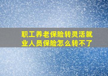 职工养老保险转灵活就业人员保险怎么转不了