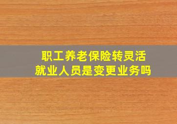 职工养老保险转灵活就业人员是变更业务吗