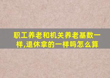 职工养老和机关养老基数一样,退休拿的一样吗怎么算