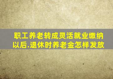 职工养老转成灵活就业缴纳以后.退休时养老金怎样发放