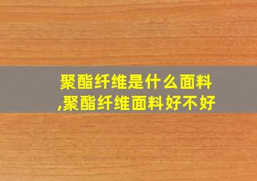 聚酯纤维是什么面料,聚酯纤维面料好不好