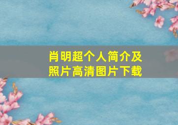 肖明超个人简介及照片高清图片下载