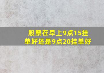 股票在早上9点15挂单好还是9点20挂单好