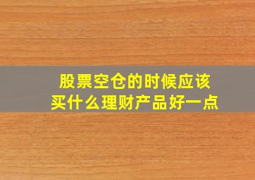 股票空仓的时候应该买什么理财产品好一点