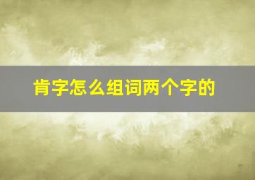 肯字怎么组词两个字的