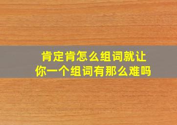 肯定肯怎么组词就让你一个组词有那么难吗