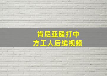 肯尼亚殴打中方工人后续视频