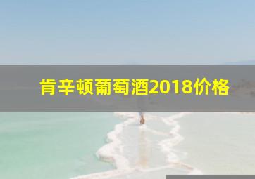 肯辛顿葡萄酒2018价格