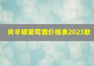 肯辛顿葡萄酒价格表2023款