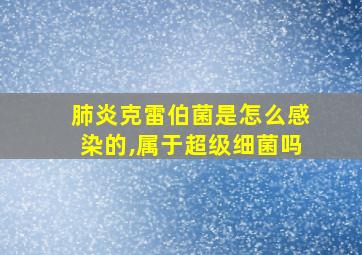 肺炎克雷伯菌是怎么感染的,属于超级细菌吗