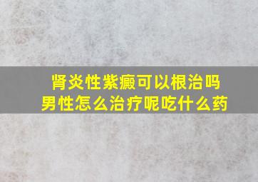 肾炎性紫癜可以根治吗男性怎么治疗呢吃什么药