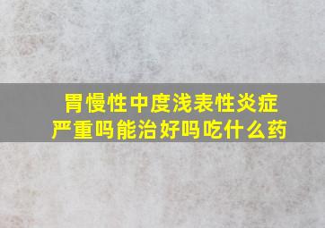 胃慢性中度浅表性炎症严重吗能治好吗吃什么药