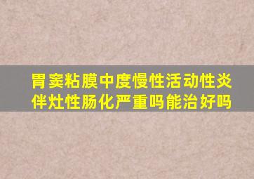 胃窦粘膜中度慢性活动性炎伴灶性肠化严重吗能治好吗