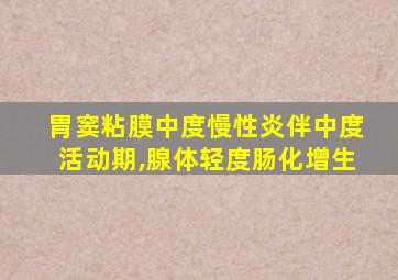 胃窦粘膜中度慢性炎伴中度活动期,腺体轻度肠化增生