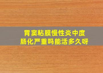 胃窦粘膜慢性炎中度肠化严重吗能活多久呀