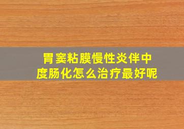 胃窦粘膜慢性炎伴中度肠化怎么治疗最好呢