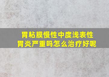 胃粘膜慢性中度浅表性胃炎严重吗怎么治疗好呢