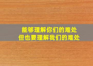 能够理解你们的难处但也要理解我们的难处