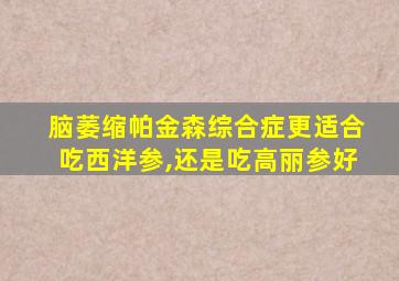 脑萎缩帕金森综合症更适合吃西洋参,还是吃高丽参好