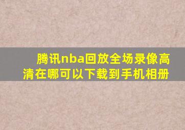 腾讯nba回放全场录像高清在哪可以下载到手机相册