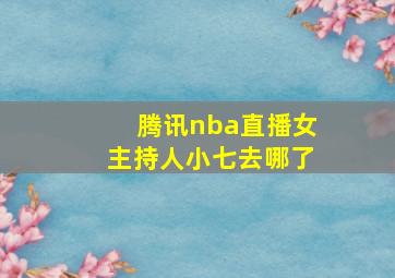 腾讯nba直播女主持人小七去哪了