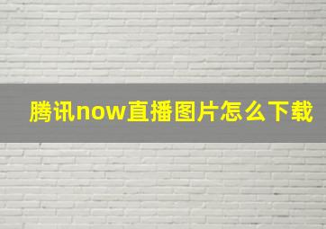 腾讯now直播图片怎么下载