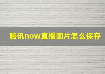 腾讯now直播图片怎么保存