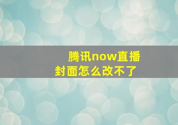 腾讯now直播封面怎么改不了