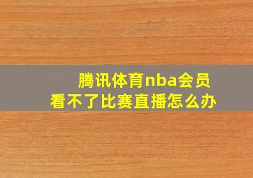 腾讯体育nba会员看不了比赛直播怎么办