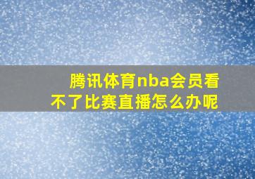 腾讯体育nba会员看不了比赛直播怎么办呢