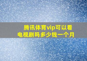 腾讯体育vip可以看电视剧吗多少钱一个月