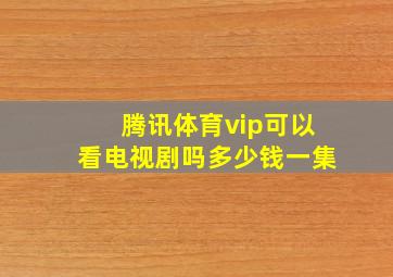 腾讯体育vip可以看电视剧吗多少钱一集