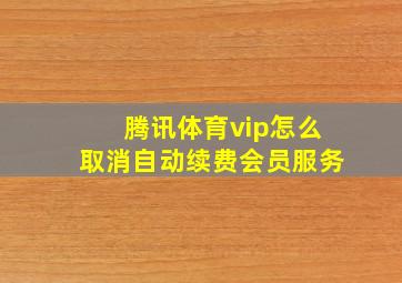 腾讯体育vip怎么取消自动续费会员服务