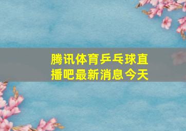 腾讯体育乒乓球直播吧最新消息今天