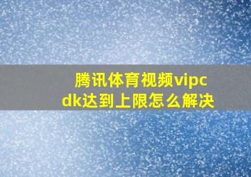 腾讯体育视频vipcdk达到上限怎么解决