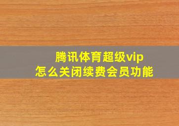 腾讯体育超级vip怎么关闭续费会员功能