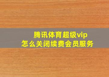 腾讯体育超级vip怎么关闭续费会员服务