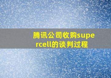 腾讯公司收购supercell的谈判过程