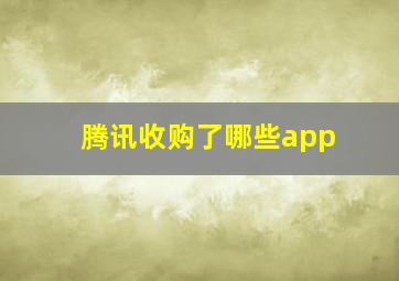 腾讯收购了哪些app