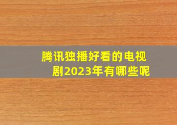 腾讯独播好看的电视剧2023年有哪些呢