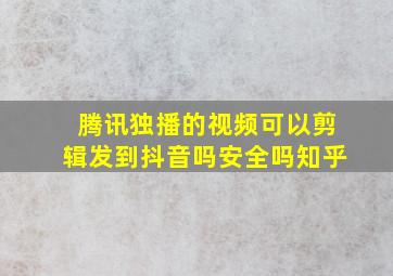 腾讯独播的视频可以剪辑发到抖音吗安全吗知乎