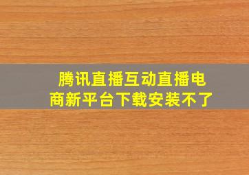 腾讯直播互动直播电商新平台下载安装不了