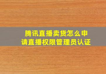 腾讯直播卖货怎么申请直播权限管理员认证