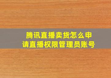 腾讯直播卖货怎么申请直播权限管理员账号