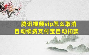 腾讯视频vip怎么取消自动续费支付宝自动扣款